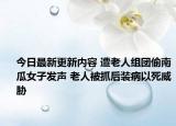 今日最新更新内容 遭老人组团偷南瓜女子发声 老人被抓后装病以死威胁