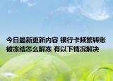 今日最新更新内容 银行卡频繁转账被冻结怎么解冻 有以下情况解决