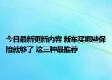 今日最新更新内容 新车买哪些保险就够了 这三种最推荐
