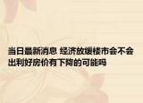 当日最新消息 经济放缓楼市会不会出利好房价有下降的可能吗