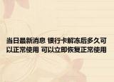 当日最新消息 银行卡解冻后多久可以正常使用 可以立即恢复正常使用