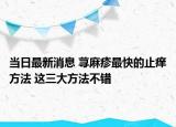 当日最新消息 荨麻疹最快的止痒方法 这三大方法不错