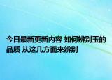 今日最新更新内容 如何辨别玉的品质 从这几方面来辨别