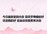 今日最新更新内容 翡翠手镯细的好还是粗的好 是由这些因素来决定