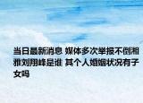 当日最新消息 媒体多次举报不倒湘雅刘翔峰是谁 其个人婚姻状况有子女吗