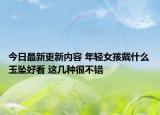 今日最新更新内容 年轻女孩戴什么玉坠好看 这几种很不错