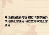今日最新更新内容 银行卡解冻后多久可以正常使用 可以立即恢复正常使用