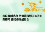 当日最新消息 医保能报销生孩子的费用吗 报销条件是什么