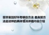 翡翠鉴别好坏有哪些方法 最直接方法是这样的具体情况详细内容介绍
