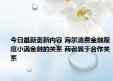 今日最新更新内容 海尔消费金融跟度小满金融的关系 两者属于合作关系