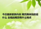 今日最新更新内容 网贷具体指的是什么 合规的网贷有什么特点