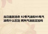 当日最新消息 92号汽油和95号汽油有什么区别 两种汽油能混加吗