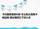 今日最新更新内容 怎么防止信用卡被盗刷 建议做好以下这六点