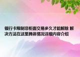 银行卡限制非柜面交易多久才能解除 解决方法在这里具体情况详细内容介绍