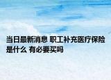 当日最新消息 职工补充医疗保险是什么 有必要买吗