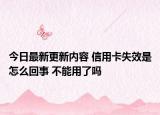 今日最新更新内容 信用卡失效是怎么回事 不能用了吗