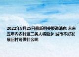 2022年8月25日最新相关报道消息 未来五年内农村这三类人将返乡 城市不好发展回村可做什么呢