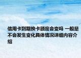 信用卡到期换卡额度会变吗 一般是不会发生变化具体情况详细内容介绍