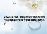 2022年8月25日最新相关报道消息 保险车船税要每年交吗 车船税缴费标准是多少