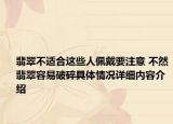 翡翠不适合这些人佩戴要注意 不然翡翠容易破碎具体情况详细内容介绍