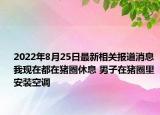 2022年8月25日最新相关报道消息 我现在都在猪圈休息 男子在猪圈里安装空调