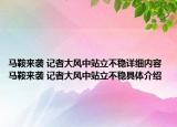马鞍来袭 记者大风中站立不稳详细内容 马鞍来袭 记者大风中站立不稳具体介绍