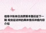 信用卡账单日消费算本期还是下一期 规定是这样的具体情况详细内容介绍