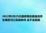 2022年8月25日最新相关报道消息 生病后可以买保险吗 会不会拒保