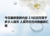 今日最新更新内容 2.5亿日元等于多少人民币 人民币日元兑换最新汇率