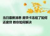 当日最新消息 房贷卡冻结了如何还房贷 教你如何解决