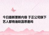 今日最新更新内容 于正公司旗下艺人都有谁赵露思是吗