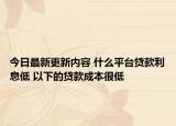 今日最新更新内容 什么平台贷款利息低 以下的贷款成本很低