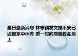 当日最新消息 林志颖发文报平安已返回家中休养 第一时间感谢救命恩人