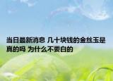 当日最新消息 几十块钱的金丝玉是真的吗 为什么不要白的