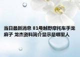 当日最新消息 81号越野摩托车手龙麻子 龙杰资料简介显示是哪里人