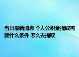 当日最新消息 个人公积金提取需要什么条件 怎么去提取