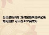 当日最新消息 支付宝借呗借款记录如何删除 可以在APP完成吗