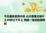 今日最新更新内容 山火救援女娃不上20岁以下不上 相信一定战胜困难的