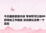 今日最新更新内容 专家称可以给00后增加工作强度 这些建议没有一个实际