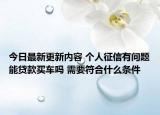 今日最新更新内容 个人征信有问题能贷款买车吗 需要符合什么条件