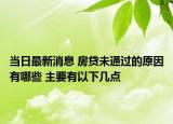 当日最新消息 房贷未通过的原因有哪些 主要有以下几点