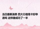 当日最新消息 四大行信用卡好申请吗 这样做成功了一半