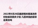 2022年8月26日最新相关报道消息 好的裴翠要多少钱 几百块钱的翡翠是真货吗