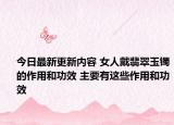 今日最新更新内容 女人戴翡翠玉镯的作用和功效 主要有这些作用和功效