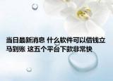 当日最新消息 什么软件可以借钱立马到账 这五个平台下款非常快