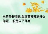 当日最新消息 车贷面签都问什么问题 一般是以下几点