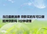 当日最新消息 贷款买的车可以做抵押贷款吗 3分钟读懂