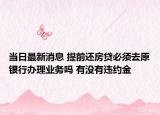 当日最新消息 提前还房贷必须去原银行办理业务吗 有没有违约金