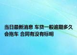 当日最新消息 车贷一般逾期多久会拖车 合同有没有标明