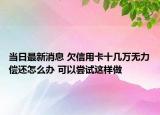 当日最新消息 欠信用卡十几万无力偿还怎么办 可以尝试这样做